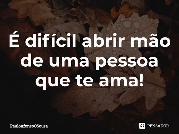 ⁠É difícil abrir mão de uma pessoa que te ama!... Frase de PauloafonsoOSousa.