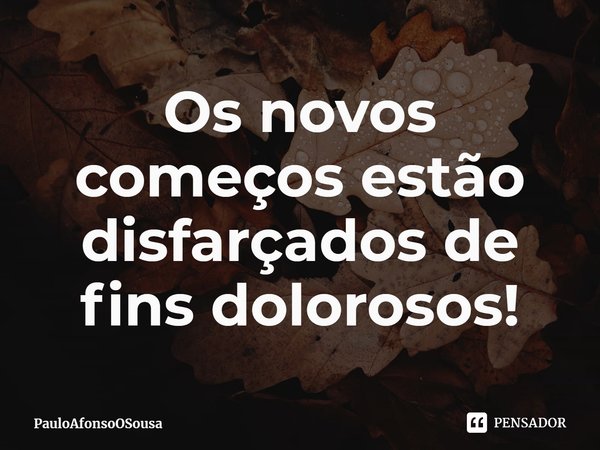 ⁠Os novos começos estão disfarçados de fins dolorosos!... Frase de PauloAfonsoOSousa.