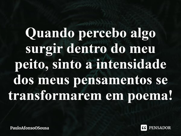 ⁠Quando percebo algo surgir dentro do meu peito, sinto a intensidade dos meus pensamentos se transformarem em poema!... Frase de PauloAfonsoOSousa.