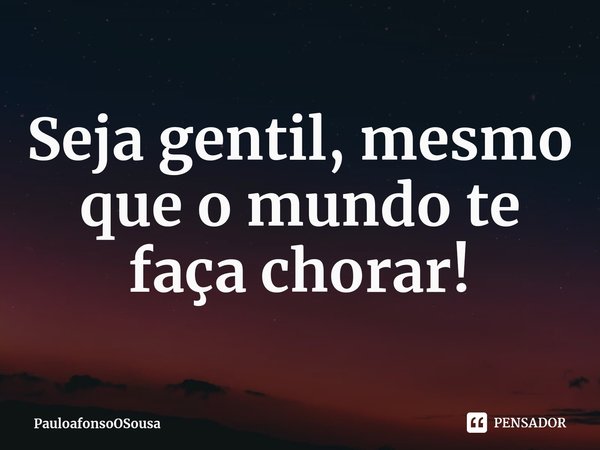 ⁠Seja gentil, mesmo que o mundo te faça chorar!... Frase de PauloafonsoOSousa.