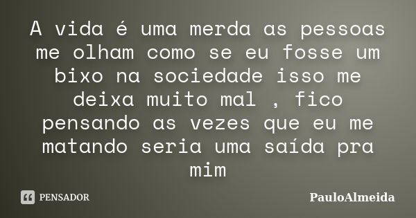 A vida é uma merda as pessoas me olham como se eu fosse um bixo na sociedade isso me deixa muito mal , fico pensando as vezes que eu me matando seria uma saída ... Frase de PauloAlmeida.