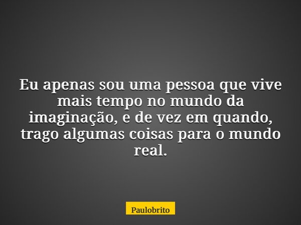 Eu apenas sou uma pessoa que vive mais tempo no mundo da imaginação, e de vez em quando, trago algumas coisas para o mundo real.... Frase de Paulobrito.