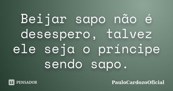 Beijar sapo não é desespero, talvez ele seja o príncipe sendo sapo.... Frase de PauloCardozoOficial.