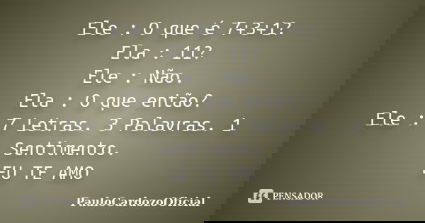 Ele : O que é 7+3+1? Ela : 11? Ele : Não. Ela : O que então? Ele : 7 Letras. 3 Palavras. 1 Sentimento. EU TE AMO... Frase de PauloCardozoOficial.