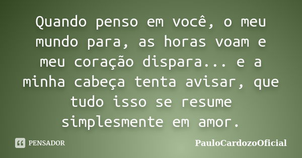 Quando penso em você, o meu mundo para, as horas voam e meu coração dispara... e a minha cabeça tenta avisar, que tudo isso se resume simplesmente em amor.... Frase de PauloCardozoOficial.