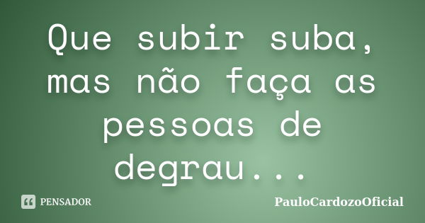 Que subir suba, mas não faça as pessoas de degrau...... Frase de PauloCardozoOficial.