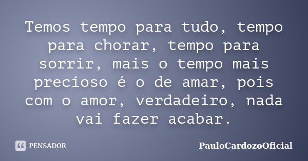 Temos tempo para tudo, tempo para chorar, tempo para sorrir, mais o tempo mais precioso é o de amar, pois com o amor, verdadeiro, nada vai fazer acabar.... Frase de PauloCardozoOficial.