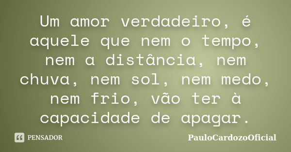 Um amor verdadeiro, é aquele que nem o tempo, nem a distância, nem chuva, nem sol, nem medo, nem frio, vão ter à capacidade de apagar.... Frase de PauloCardozoOficial.