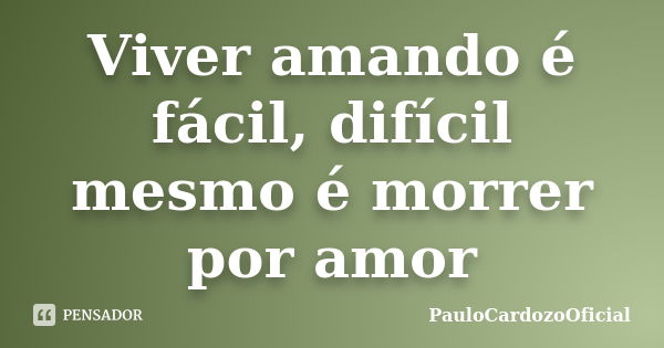 Viver amando é fácil, difícil mesmo é morrer por amor... Frase de PauloCardozoOficial.