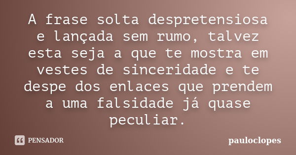 A frase solta despretensiosa e lançada sem rumo, talvez esta seja a que te mostra em vestes de sinceridade e te despe dos enlaces que prendem a uma falsidade já... Frase de pauloclopes.