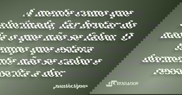 A mente como que alucinada, faz brotar do nada o que não se falou. O tempo que estava dormente não se calou e ressuscita a dor.... Frase de pauloclopes.