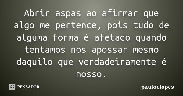 Abrir aspas ao afirmar que algo me pertence, pois tudo de alguma forma é afetado quando tentamos nos apossar mesmo daquilo que verdadeiramente é nosso.... Frase de pauloclopes.