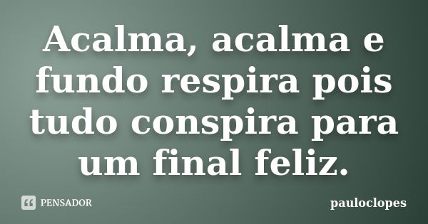 Acalma, acalma e fundo respira pois tudo conspira para um final feliz.... Frase de pauloclopes.