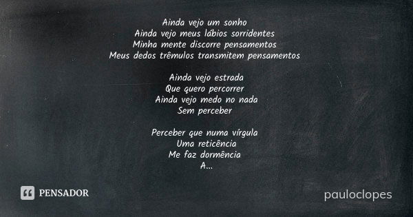 Ainda vejo um sonho Ainda vejo meus lábios sorridentes Minha mente discorre pensamentos Meus dedos trêmulos transmitem pensamentos Ainda vejo estrada Que quero ... Frase de pauloclopes.