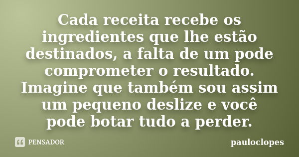 Cada receita recebe os ingredientes que lhe estão destinados, a falta de um pode comprometer o resultado. Imagine que também sou assim um pequeno deslize e você... Frase de pauloclopes.