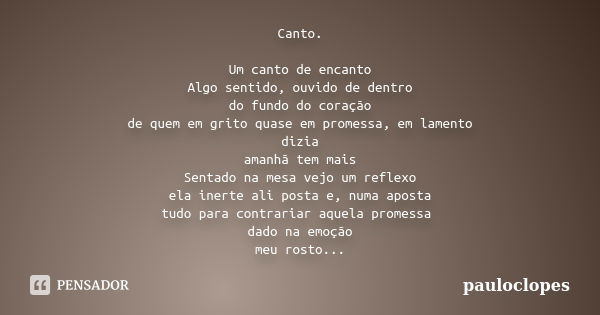 Canto. Um canto de encanto Algo sentido, ouvido de dentro do fundo do coração de quem em grito quase em promessa, em lamento dizia amanhã tem mais Sentado na me... Frase de pauloclopes.