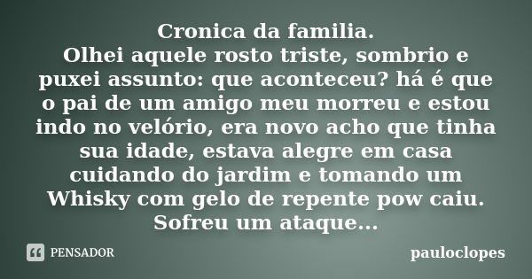 Cronica da familia. Olhei aquele rosto triste, sombrio e puxei assunto: que aconteceu? há é que o pai de um amigo meu morreu e estou indo no velório, era novo a... Frase de pauloclopes.