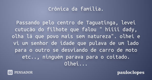 Crônica da família. Passando pelo centro de Taguatinga, levei cutucão do filhote que falou " hiiii dady, olha lá que povo mais sem natureza". olhei e ... Frase de pauloclopes.