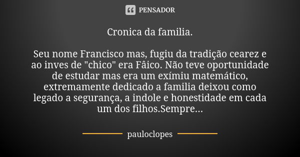 Cronica da familia. Seu nome Francisco mas, fugiu da tradição cearez e ao inves de "chico" era Fâico. Não teve oportunidade de estudar mas era um exím... Frase de pauloclopes.