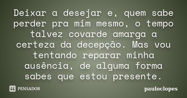 Deixar a desejar e, quem sabe perder pra mim mesmo, o tempo talvez covarde amarga a certeza da decepção. Mas vou tentando reparar minha ausência, de alguma form... Frase de pauloclopes.