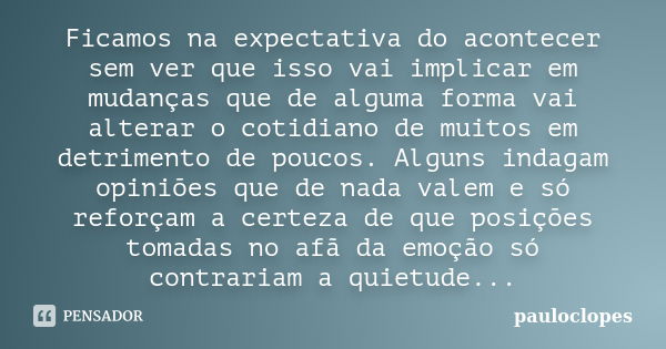 Ficamos na expectativa do acontecer sem ver que isso vai implicar em mudanças que de alguma forma vai alterar o cotidiano de muitos em detrimento de poucos. Alg... Frase de pauloclopes.