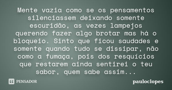 Mente vazia como se os pensamentos silenciassem deixando somente escuridão, as vezes lampejos querendo fazer algo brotar mas há o bloqueio. Sinto que ficou saud... Frase de pauloclopes.