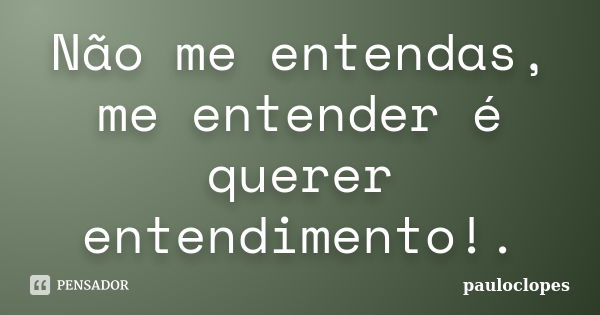 Não me entendas, me entender é querer entendimento!.... Frase de pauloclopes.