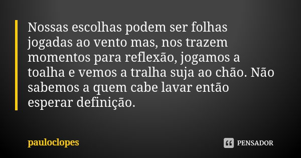 Nossas escolhas podem ser folhas jogadas ao vento mas, nos trazem momentos para reflexão, jogamos a toalha e vemos a tralha suja ao chão. Não sabemos a quem cab... Frase de pauloclopes.