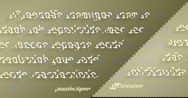 O perdão comunga com o estado de espírito mas as vezes nosso espaço está tão reduzido que até dificulta este raciocínio.... Frase de pauloclopes.