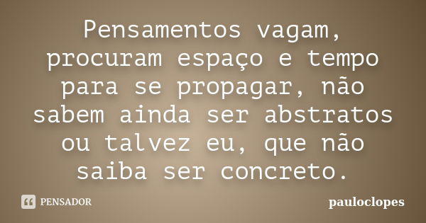 Pensamentos vagam, procuram espaço e tempo para se propagar, não sabem ainda ser abstratos ou talvez eu, que não saiba ser concreto.... Frase de pauloclopes.