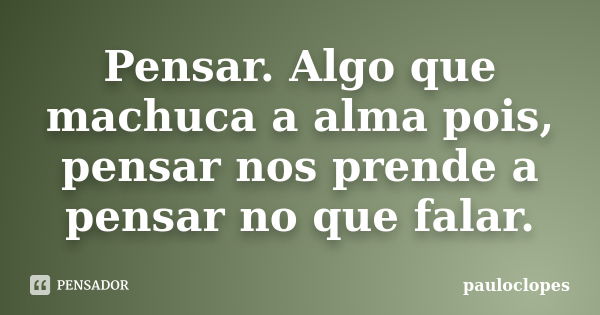 Pensar. Algo que machuca a alma pois, pensar nos prende a pensar no que falar.... Frase de pauloclopes.