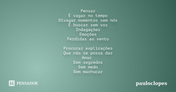 Pensar É vagar no tempo Divagar momentos sem nós É buscar sem voz Indagações Emoções Perdidas ao vento Procurar explicações Que não se possa dar Amar Sem segred... Frase de pauloclopes.