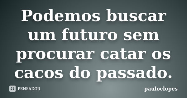 Podemos buscar um futuro sem procurar catar os cacos do passado.... Frase de pauloclopes.