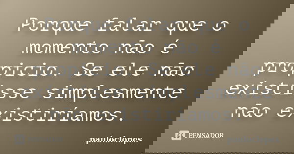 Porque falar que o momento não é propicio. Se ele não existisse simplesmente não existiríamos.... Frase de pauloclopes.