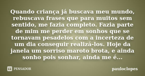 Quando criança já buscava meu mundo, rebuscava frases que para muitos sem sentido, me fazia completo. Fazia parte de mim me perder em sonhos que se tornavam pes... Frase de pauloclopes.