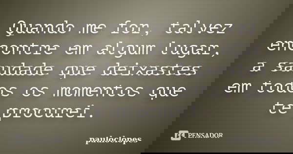 Quando me for, talvez encontre em algum lugar, a saudade que deixastes em todos os momentos que te procurei.... Frase de pauloclopes.