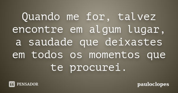 Quando me for, talvez encontre em algum lugar, a saudade que deixastes em todos os momentos que te procurei.... Frase de pauloclopes.