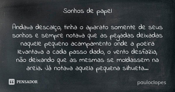 Sonhos de papel Andava descalço, tinha o aparato somente de seus sonhos e sempre notava que as pegadas deixadas naquele pequeno acampamento onde a poeira levant... Frase de pauloclopes.