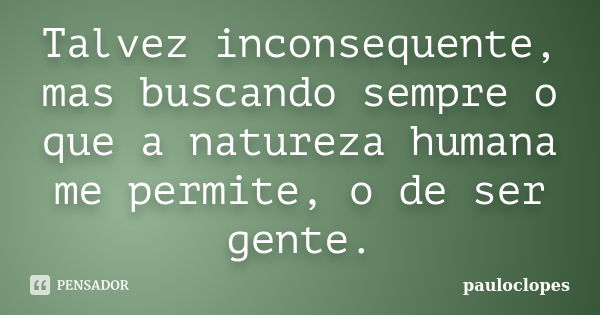 Talvez inconsequente, mas buscando sempre o que a natureza humana me permite, o de ser gente.... Frase de pauloclopes.