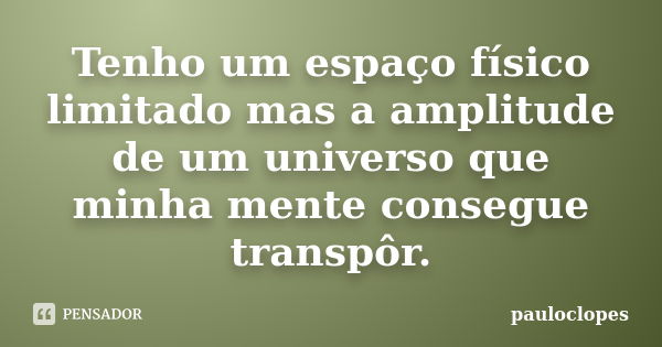 Tenho um espaço físico limitado mas a amplitude de um universo que minha mente consegue transpôr.... Frase de pauloclopes.