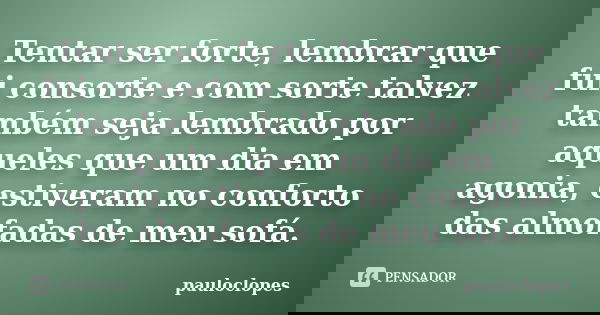 Tentar ser forte, lembrar que fui consorte e com sorte talvez também seja lembrado por aqueles que um dia em agonia, estiveram no conforto das almofadas de meu ... Frase de pauloclopes.