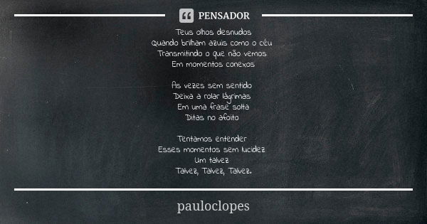 Teus olhos desnudos Quando brilham azuis como o céu Transmitindo o que não vemos Em momentos conexos As vezes sem sentido Deixa a rolar lágrimas Em uma frase so... Frase de pauloclopes.