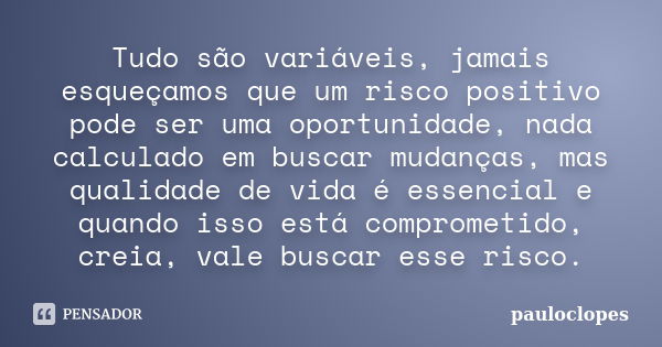 Tudo são variáveis, jamais esqueçamos que um risco positivo pode ser uma oportunidade, nada calculado em buscar mudanças, mas qualidade de vida é essencial e qu... Frase de pauloclopes.