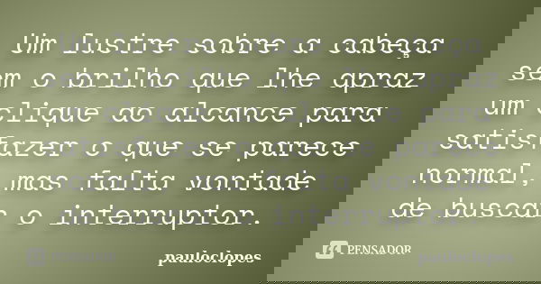 Um lustre sobre a cabeça sem o brilho que lhe apraz um clique ao alcance para satisfazer o que se parece normal, mas falta vontade de buscar o interruptor.... Frase de pauloclopes.
