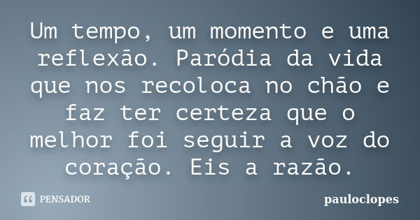 Um tempo, um momento e uma reflexão. Paródia da vida que nos recoloca no chão e faz ter certeza que o melhor foi seguir a voz do coração. Eis a razão.... Frase de pauloclopes.