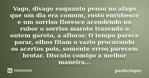 Vago, divago enquanto penso no afago que um dia era comum, rosto enrubesce e um sorriso floresce acendendo no rubor o sorriso maroto trazendo o ontem garoto, a ... Frase de pauloclopes.