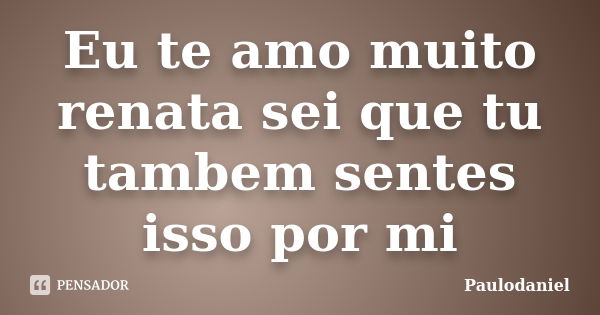 Eu te amo muito renata sei que tu tambem sentes isso por mi... Frase de Paulodaniel.