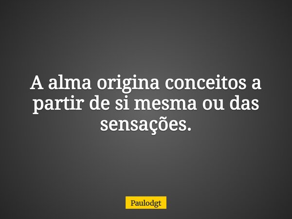A alma origina conceitos a partir de si mesma ou das sensações.... Frase de Paulodgt.
