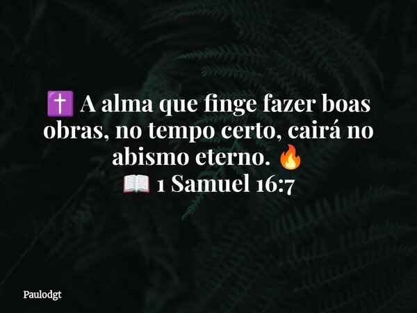 ✝️ A alma que finge fazer boas obras, no tempo certo, cairá no abismo eterno. 🔥 📖 1 Samuel 16:7... Frase de Paulodgt.