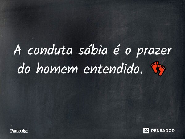 A conduta sábia é o prazer do homem entendido. 👣... Frase de Paulo.dgt.